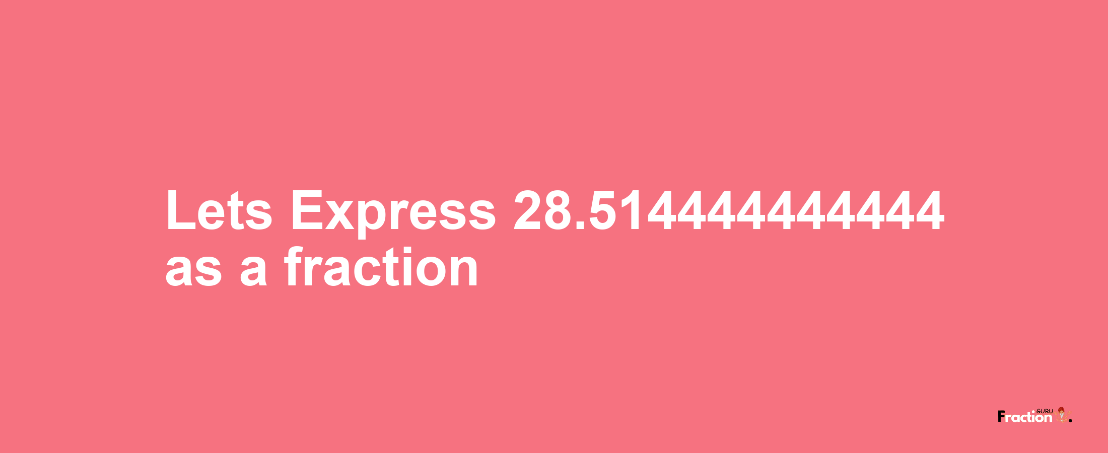 Lets Express 28.514444444444 as afraction